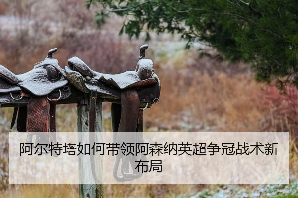 阿尔特塔如何带领阿森纳英超争冠战术新布局